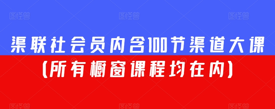 渠联社会员内含100节渠道大课（所有橱窗课程均在内）-赚钱驿站