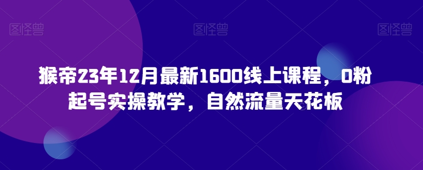 猴帝23年12月最新1600线上课程，0粉起号实操教学，自然流量天花板-赚钱驿站