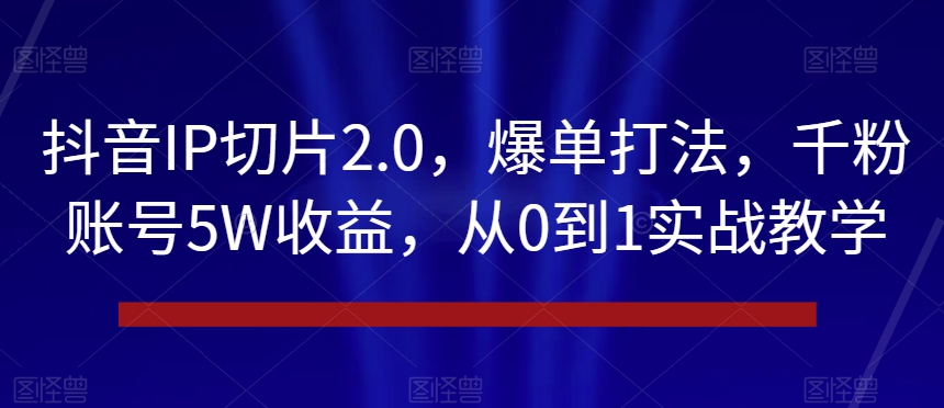 抖音IP切片2.0，爆单打法，千粉账号5W收益，从0到1实战教学【揭秘】-赚钱驿站