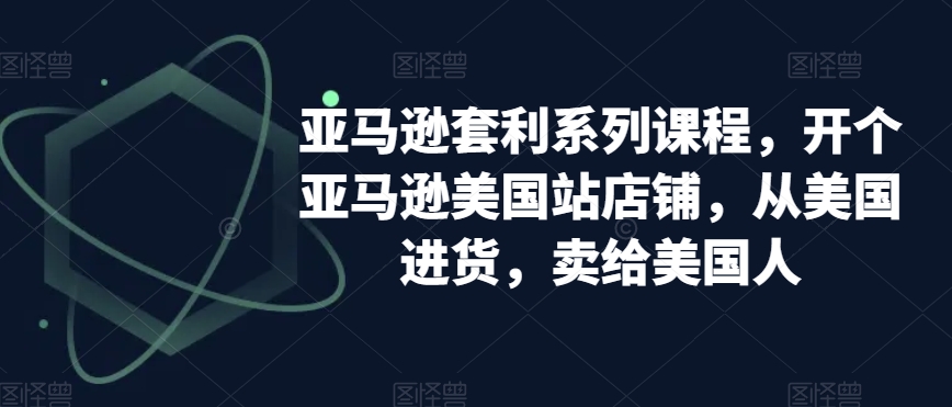 亚马逊套利系列课程，开个亚马逊美国站店铺，从美国进货，卖给美国人-赚钱驿站