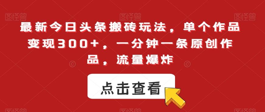 最新今日头条搬砖玩法，单个作品变现300+，一分钟一条原创作品，流量爆炸【揭秘】-赚钱驿站