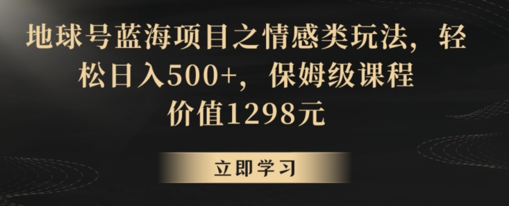 地球号蓝海项目之情感类玩法，轻松日入500+，保姆级课程【揭秘】-赚钱驿站