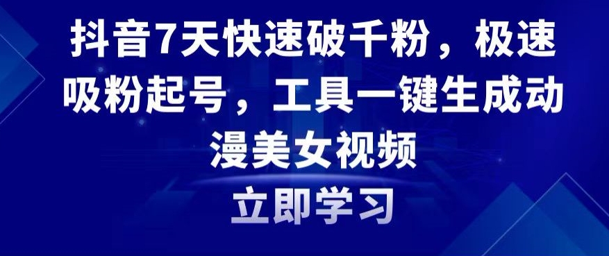 抖音7天快速破千粉，极速吸粉起号，工具一键生成动漫美女视频【揭秘】-赚钱驿站