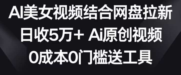 AI美女视频结合网盘拉新，日收5万+两分钟一条Ai原创视频，0成本0门槛送工具【揭秘】-赚钱驿站