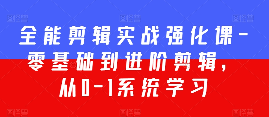 全能剪辑实战强化课-零基础到进阶剪辑，从0-1系统学习，200节课程加强版！-赚钱驿站