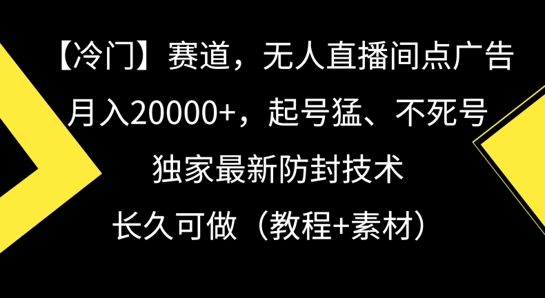 冷门赛道，无人直播间点广告，月入20000+，起号猛、不死号，独家最新防封技术【揭秘】-赚钱驿站