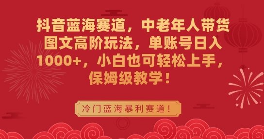 抖音蓝海赛道，中老年人带货图文高阶玩法，单账号日入1000+，小白也可轻松上手，保姆级教学【揭秘】-赚钱驿站