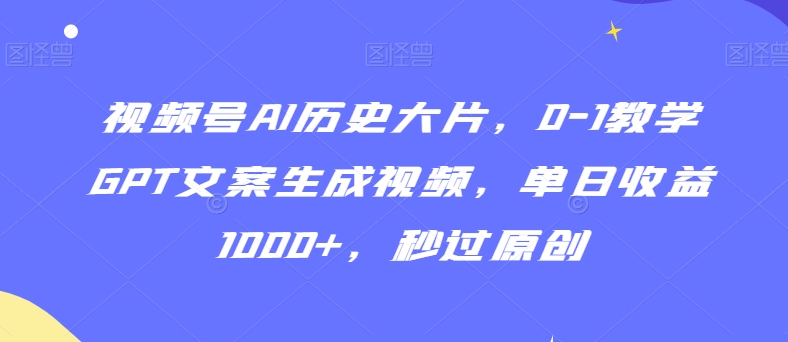 视频号AI历史大片，0-1教学GPT文案生成视频，单日收益1000+，秒过原创【揭秘】-赚钱驿站