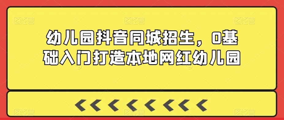 幼儿园抖音同城招生，0基础入门打造本地网红幼儿园-赚钱驿站