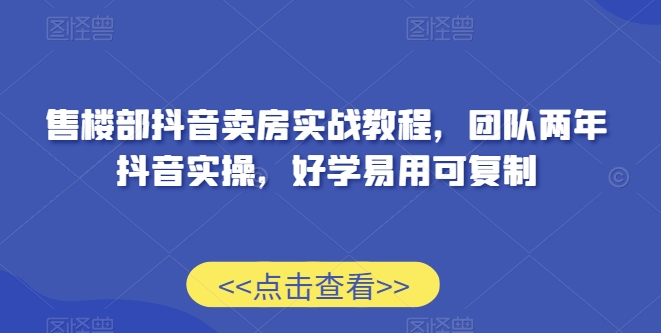 售楼部抖音卖房实战教程，团队两年抖音实操，好学易用可复制-赚钱驿站