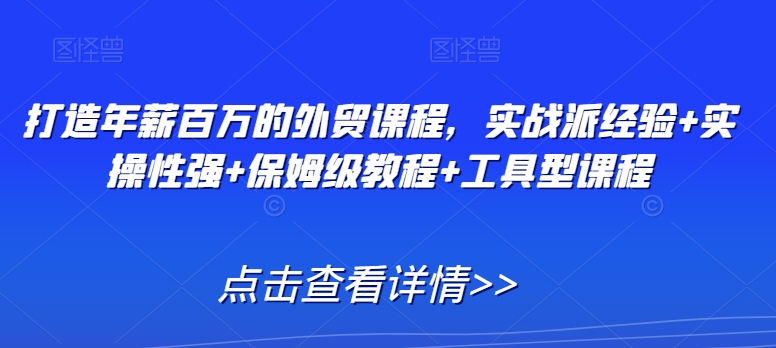 打造年薪百万的外贸课程，实战派经验+实操性强+保姆级教程+工具型课程-赚钱驿站