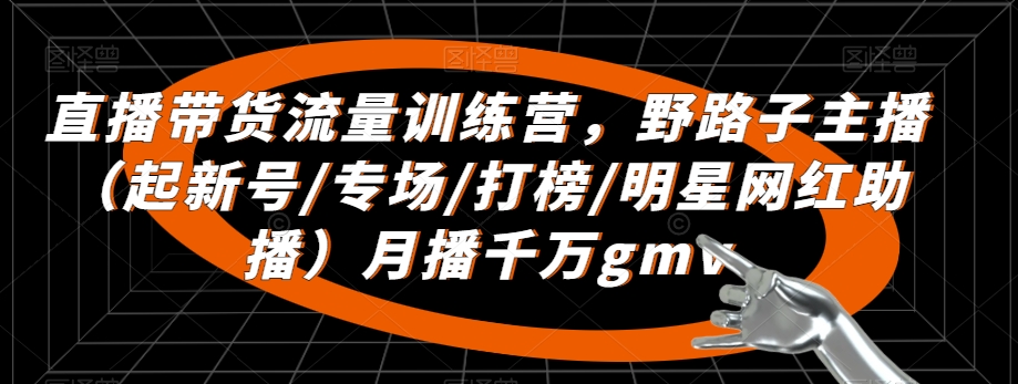 直播带货流量训练营，​野路子主播（起新号/专场/打榜/明星网红助播）月播千万gmv-赚钱驿站