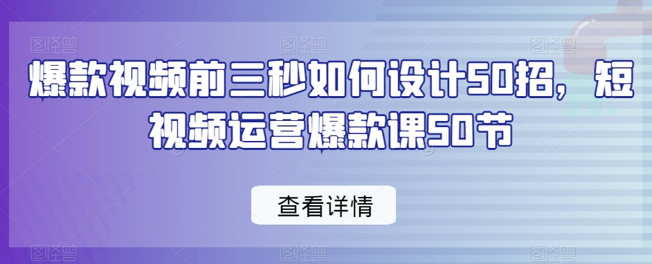 爆款视频前三秒如何设计50招，短视频运营爆款课50节-赚钱驿站