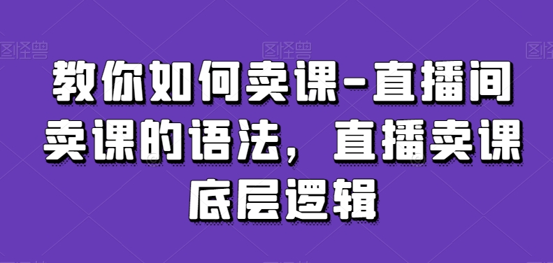 教你如何卖课-直播间卖课的语法，直播卖课底层逻辑-赚钱驿站