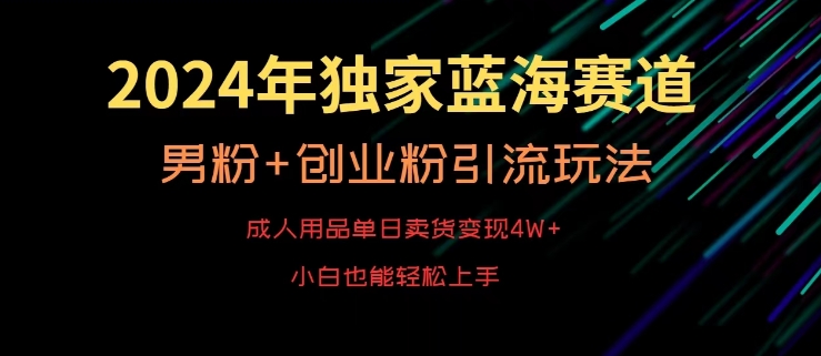 2024年独家蓝海赛道，成人用品单日卖货变现4W+，男粉+创业粉引流玩法，不愁搞不到流量【揭秘】-赚钱驿站