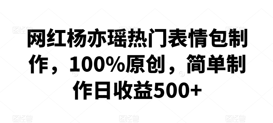 网红杨亦瑶热门表情包制作，100%原创，简单制作日收益500+【揭秘】-赚钱驿站