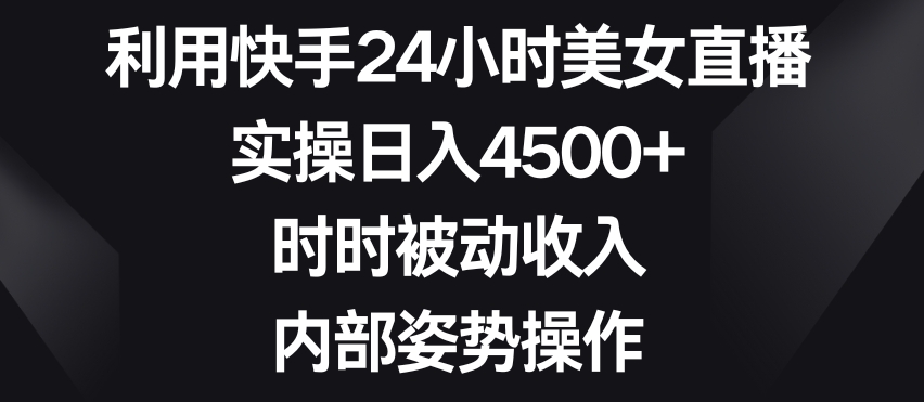 利用快手24小时美女直播，实操日入4500+，时时被动收入，内部姿势操作【揭秘】-赚钱驿站