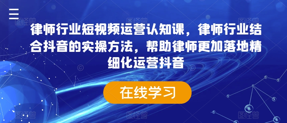 律师行业短视频运营认知课，律师行业结合抖音的实操方法，帮助律师更加落地精细化运营抖音-赚钱驿站