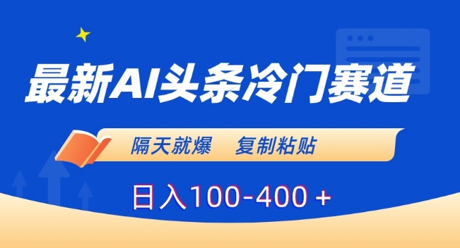 最新AI头条冷门赛道，隔天就爆，复制粘贴日入100-400＋【揭秘】-赚钱驿站