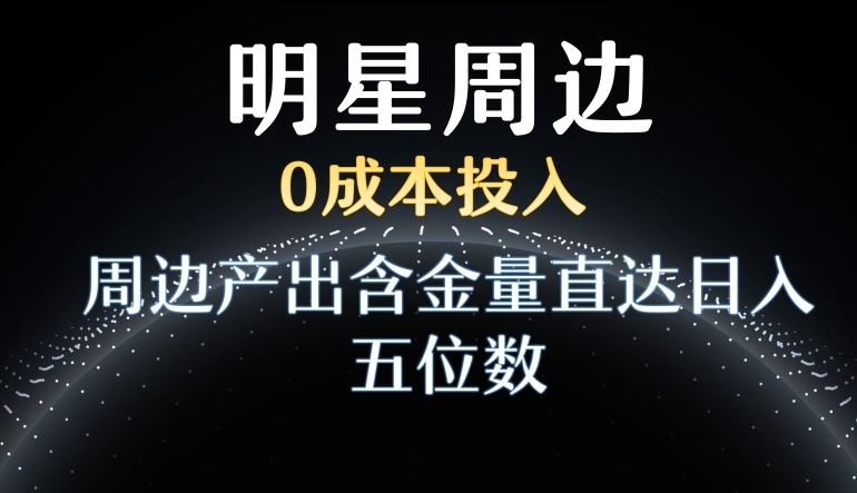 利用明星效应，0成本投入，周边产出含金量直达日入五位数【揭秘】-赚钱驿站