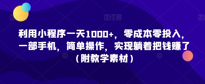 利用小程序一天1000+，零成本零投入，一部手机，简单操作，实现躺着把钱赚了（附教学素材）【揭秘】-赚钱驿站