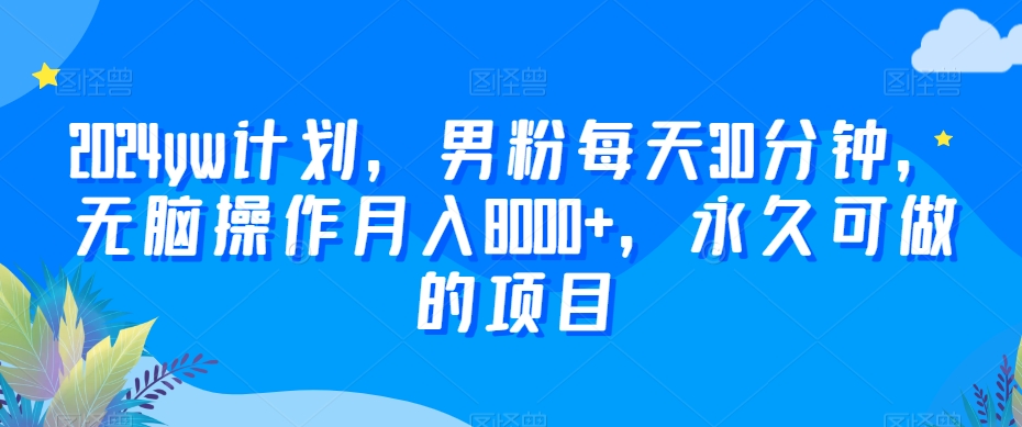 2024yw计划，男粉每天30分钟，无脑操作月入8000+，永久可做的项目【揭秘】-赚钱驿站