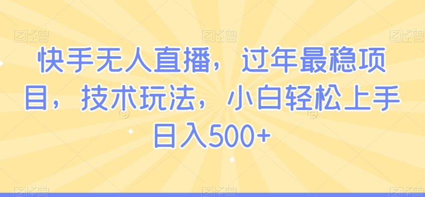 快手无人直播，过年最稳项目，技术玩法，小白轻松上手日入500+【揭秘】-赚钱驿站