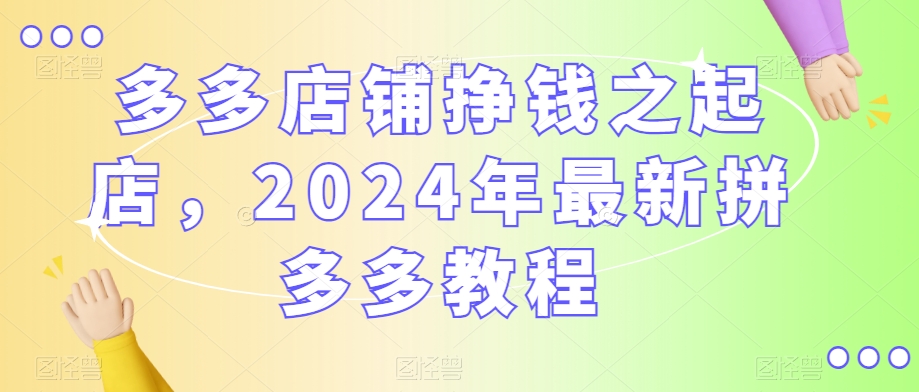 多多店铺挣钱之起店，2024年最新拼多多教程-赚钱驿站