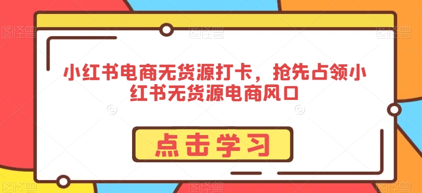 小红书电商无货源打卡，抢先占领小红书无货源电商风口-赚钱驿站