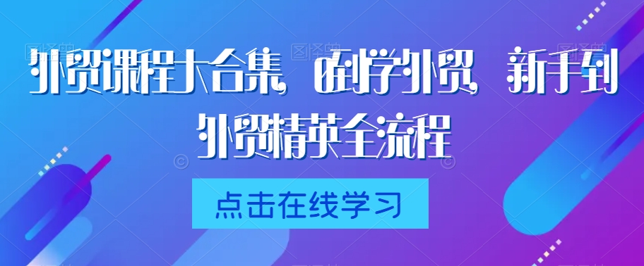 外贸课程大合集，0到1学外贸，新手到外贸精英全流程-赚钱驿站