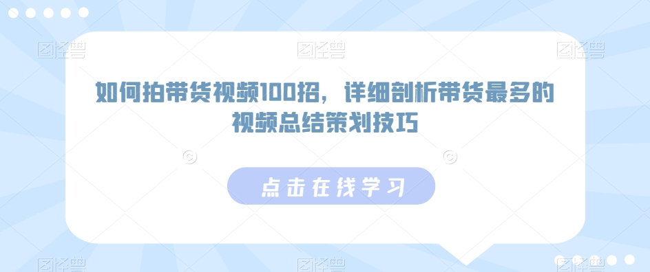 如何拍带货视频100招，详细剖析带货最多的视频总结策划技巧-赚钱驿站