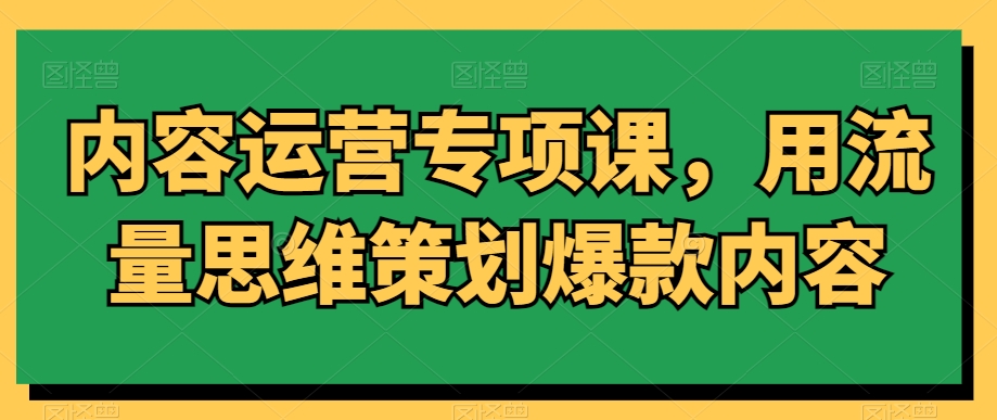 内容运营专项课，用流量思维策划爆款内容-赚钱驿站