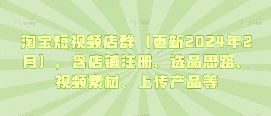 淘宝短视频店群（更新2024年2月），含店铺注册、选品思路、视频素材、上传产品等-赚钱驿站