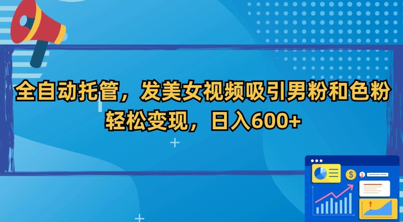 全自动托管，发美女视频吸引男粉和色粉，轻松变现，日入600+【揭秘】-赚钱驿站