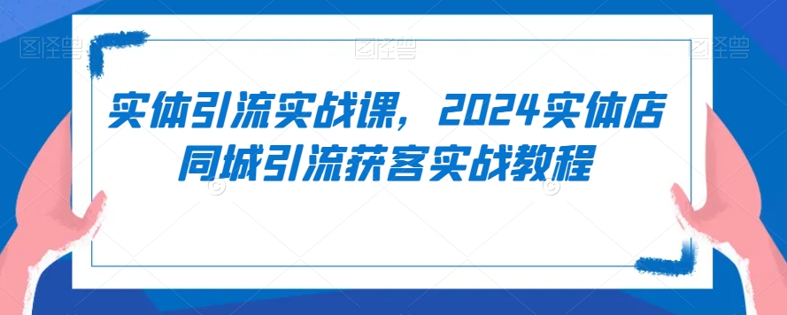 实体引流实战课，2024实体店同城引流获客实战教程-赚钱驿站