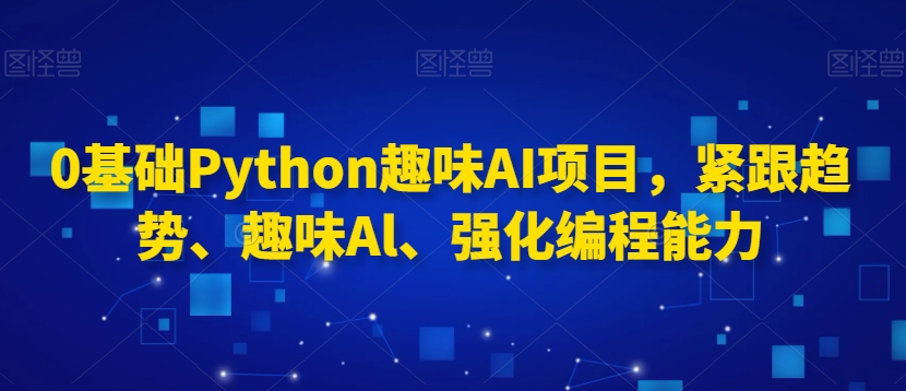 0基础Python趣味AI项目，紧跟趋势、趣味Al、强化编程能力-赚钱驿站