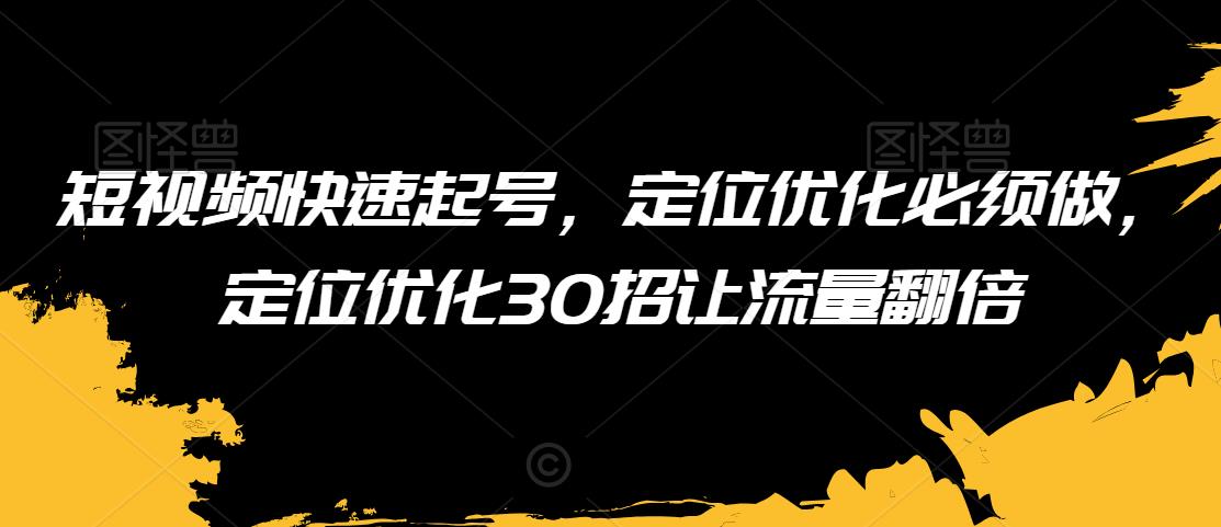 短视频快速起号，定位优化必须做，定位优化30招让流量翻倍-赚钱驿站