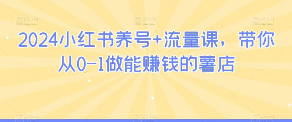 2024小红书养号+流量课，带你从0-1做能赚钱的薯店-赚钱驿站