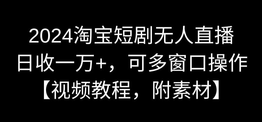 2024淘宝短剧无人直播，日收一万+，可多窗口操作【视频教程，附素材】【揭秘】-赚钱驿站