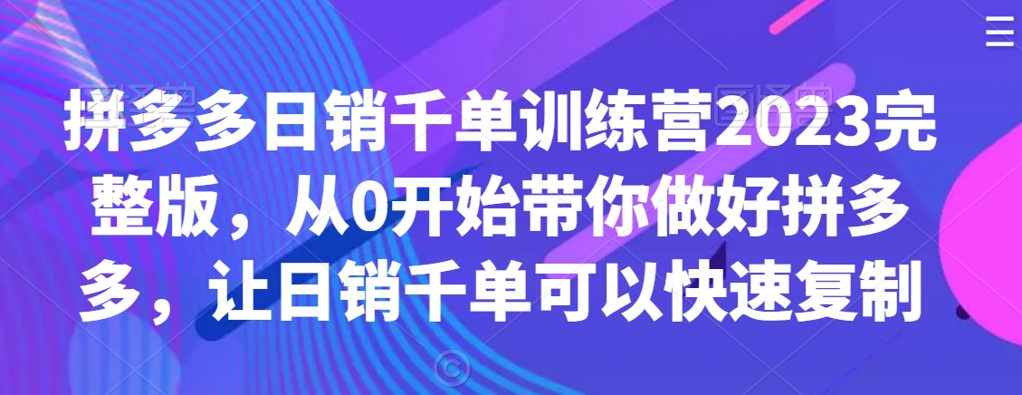 拼多多日销千单训练营2023完整版，从0开始带你做好拼多多，让日销千单可以快速复制-赚钱驿站