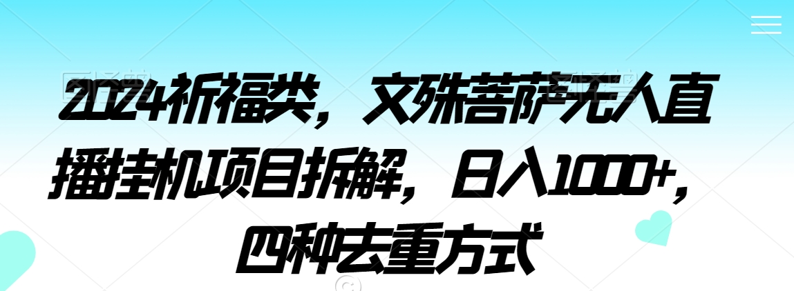 2024祈福类，文殊菩萨无人直播挂机项目拆解，日入1000+，四种去重方式【揭秘】-赚钱驿站