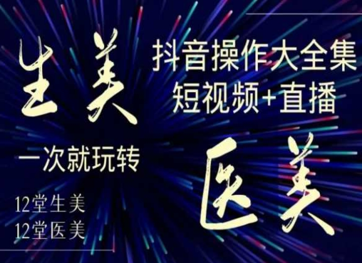 美业全干货·生美·医美抖音操作合集，短视频+直播，一次就玩转-赚钱驿站