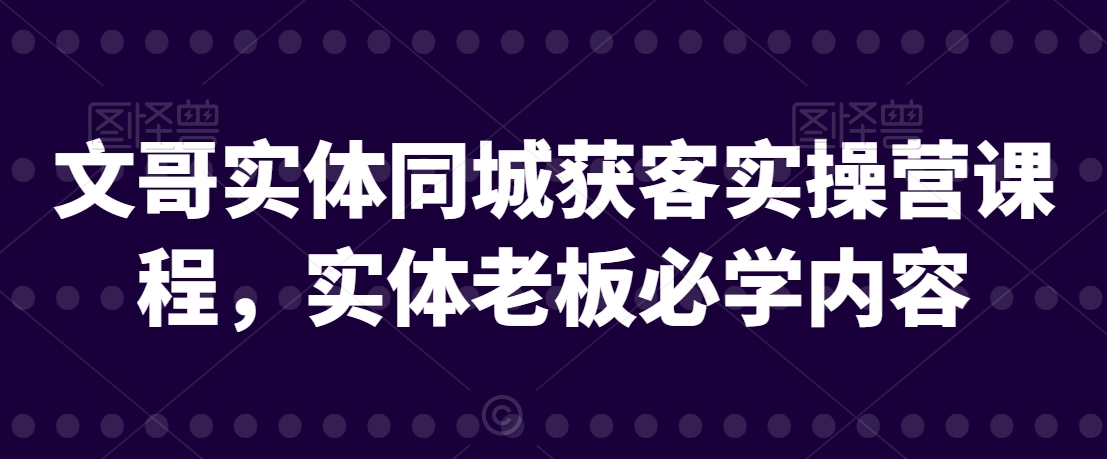 文哥实体同城获客实操营课程，实体老板必学内容-赚钱驿站