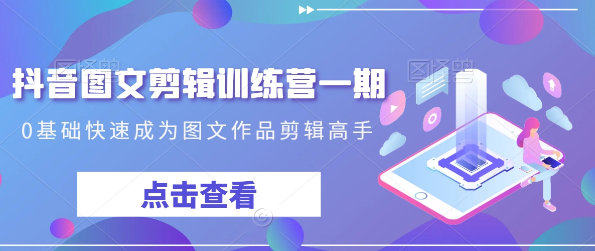 抖音图文剪辑训练营一期，0基础快速成为图文作品剪辑高手-赚钱驿站