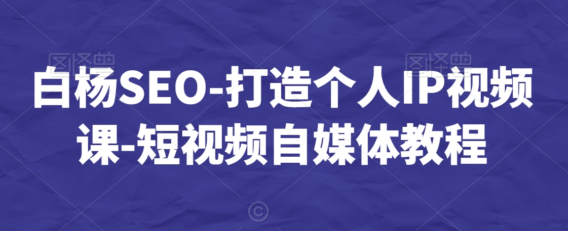 白杨SEO-打造个人IP视频课-短视频自媒体教程-赚钱驿站