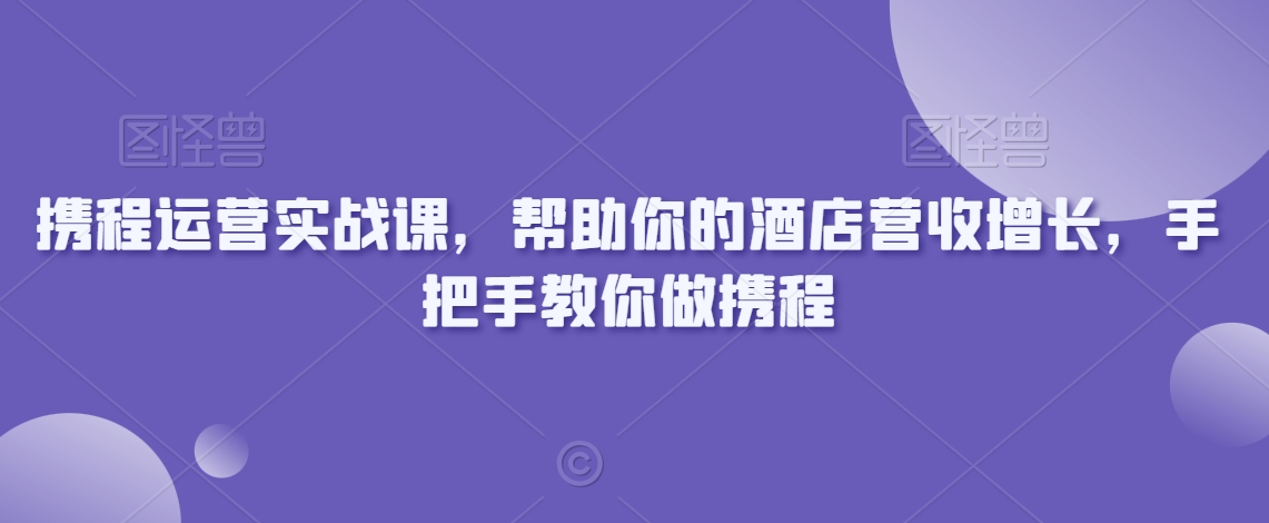 携程运营实战课，帮助你的酒店营收增长，手把手教你做携程-赚钱驿站