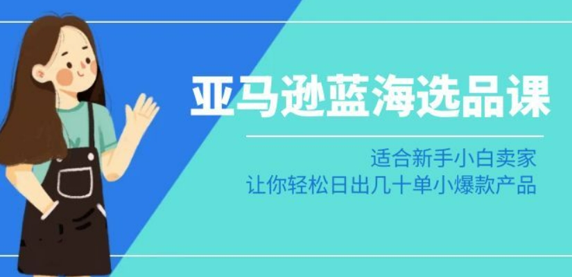 亚马逊-蓝海选品课：适合新手小白卖家，让你轻松日出几十单小爆款产品-赚钱驿站