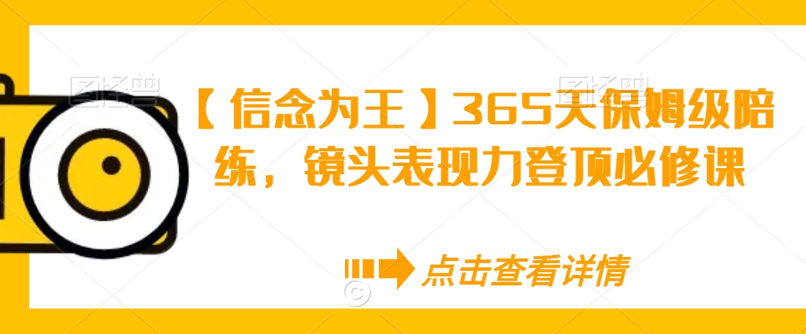 【信念为王】365天保姆级陪练，镜头表现力登顶必修课-赚钱驿站