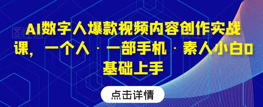 AI数字人爆款视频内容创作实战课，一个人·一部手机·素人小白0基础上手-赚钱驿站