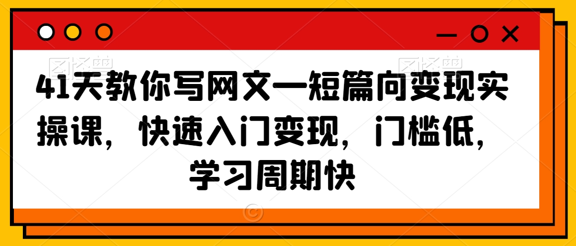 41天教你写网文—短篇向变现实操课，快速入门变现，门槛低，学习周期快-赚钱驿站